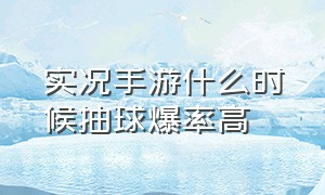 实况手游什么时候抽球爆率高（实况手游什么时候抽球爆率高一点）