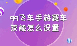 qq飞车手游赛车技能怎么设置（qq飞车手游10元1万钻）