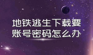 地铁逃生下载要账号密码怎么办