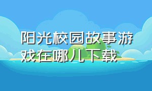 阳光校园故事游戏在哪儿下载（阳光校园的故事）