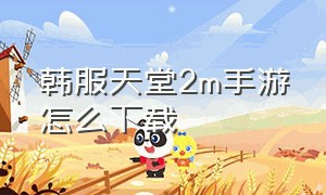 韩服天堂2m手游怎么下载