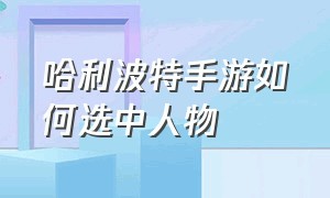 哈利波特手游如何选中人物（哈利波特手游怎样分到阿兹卡班）