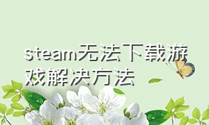 steam无法下载游戏解决方法