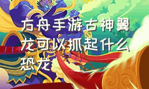 方舟手游古神翼龙可以抓起什么恐龙