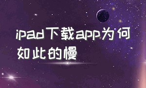 ipad下载app为何如此的慢（ipad下载软件太慢了怎么办）