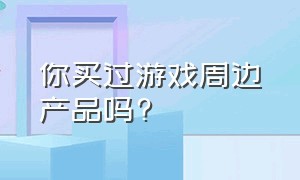 你买过游戏周边产品吗?