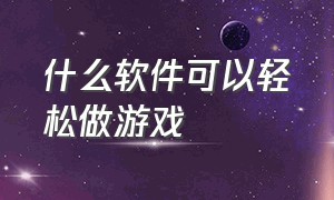 什么软件可以轻松做游戏（什么软件可以轻松做游戏视频）