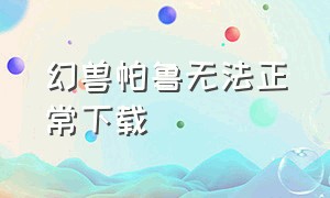 幻兽帕鲁无法正常下载（幻兽帕鲁要怎么下载）