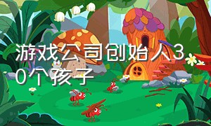 游戏公司创始人30个孩子