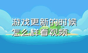 游戏更新的时候怎么样看视频