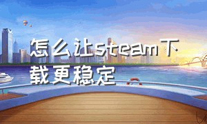 怎么让steam下载更稳定（怎么让steam不更新）