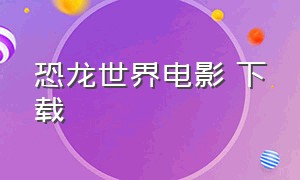 恐龙世界电影 下载（恐龙世界电影国语版完整版）