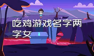 吃鸡游戏名字两字女（吃鸡女生游戏名字撩人两个字）