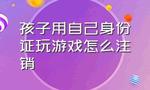 孩子用自己身份证玩游戏怎么注销