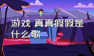 游戏 真真假假是什么歌