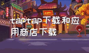 taptap下载和应用商店下载（taptap应用下载官网）