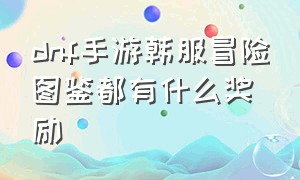 dnf手游韩服冒险图鉴都有什么奖励