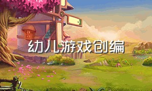 幼儿游戏创编（幼儿游戏创编设计）