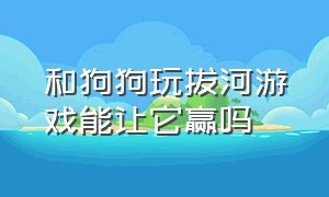 和狗狗玩拔河游戏能让它赢吗