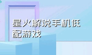 星火解说手机低配游戏（星火推荐低配置手机游戏）