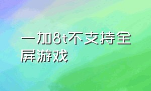 一加8t不支持全屏游戏（一加8t如何在游戏时屏蔽一切通知）