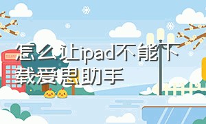 怎么让ipad不能下载爱思助手