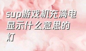 sup游戏机充满电显示什么意思的灯（sup游戏机怎么充电才算充满）