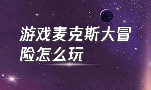 游戏麦克斯大冒险怎么玩（游戏麦克斯大冒险怎么玩视频）