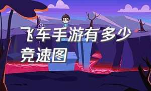 飞车手游有多少竞速图（飞车手游排行一览表）