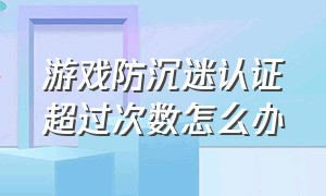 游戏防沉迷认证超过次数怎么办