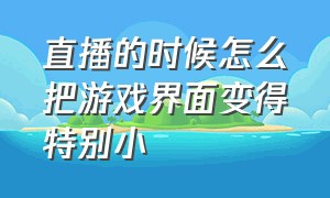 直播的时候怎么把游戏界面变得特别小（小游戏直播画面太小怎么调节）