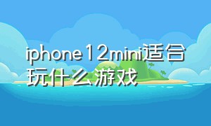 iphone12mini适合玩什么游戏（苹果12mini最适合玩的游戏是）
