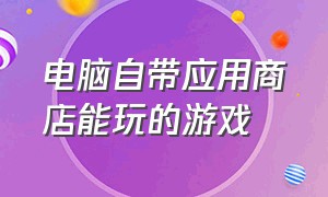 电脑自带应用商店能玩的游戏