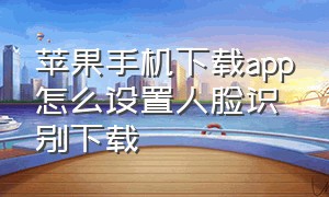 苹果手机下载app怎么设置人脸识别下载