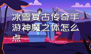 冰雪复古传奇手游神魔之体怎么点