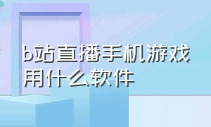 b站直播手机游戏用什么软件（b站怎么直播手机游戏画面好）