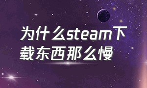 为什么steam下载东西那么慢