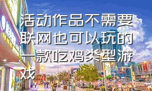 活动作品不需要联网也可以玩的一款吃鸡类型游戏