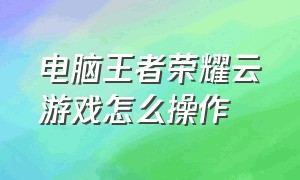 电脑王者荣耀云游戏怎么操作（王者荣耀怎么在云游戏上玩）