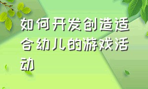 如何开发创造适合幼儿的游戏活动（如何培养幼儿游戏常规的建议）