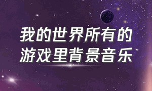 我的世界所有的游戏里背景音乐