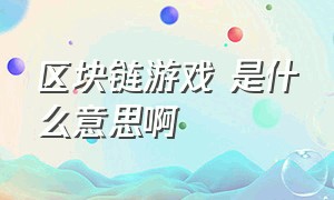 区块链游戏 是什么意思啊