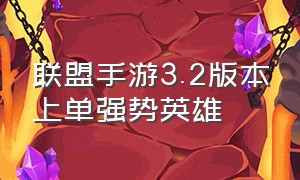 联盟手游3.2版本上单强势英雄（联盟手游4.2版本上单英雄强度排行）