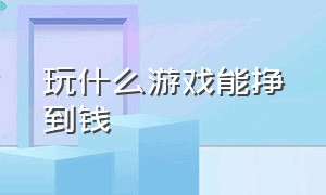 玩什么游戏能挣到钱