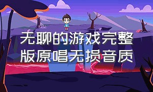 无聊的游戏完整版原唱无损音质