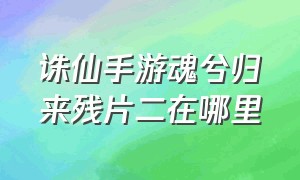 诛仙手游魂兮归来残片二在哪里