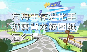 方舟生存进化手游棘背龙鞍图纸怎么得