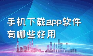 手机下载app软件有哪些好用（下载app的软件有哪些）