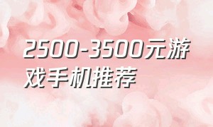 2500-3500元游戏手机推荐（2500元左右的游戏手机推荐）