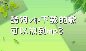 酷狗vip下载的歌可以放到mp3（酷狗下载下来的vip歌曲可以听吗）